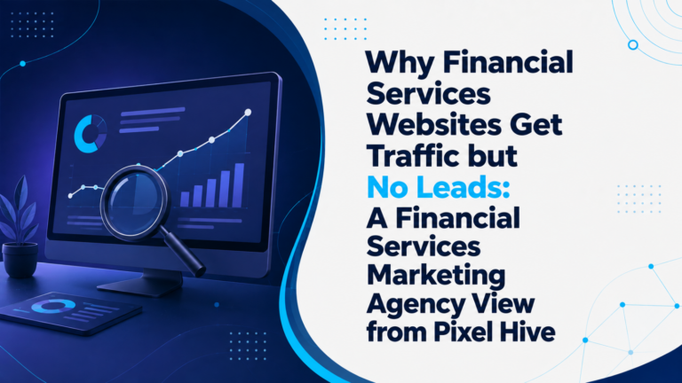 Why Financial Services Websites Get Traffic but No Leads: A Financial Services Marketing Agency View from Pixel Hive